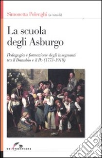 La scuola degli Asburgo. Pedagogia e formazione degli insegnanti tra il Danubio e il Po (1773-1918) libro di Polenghi S. (cur.)