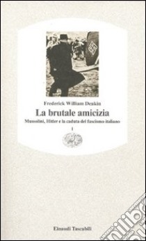 La brutale amicizia. Mussolini, Hitler e la caduta del fascismo italiano. Vol. 1 libro di Deakin Frederick William