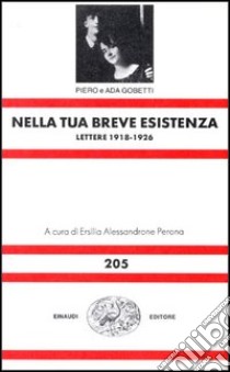 Nella tua breve esistenza. Lettere 1918-1926 libro di Gobetti Piero; Gobetti Ada; Alessandrone Perona E. (cur.)