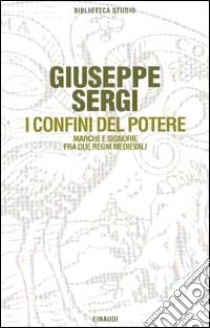 I confini del potere. Marche e signorie fra due regni medievali libro di Sergi Giuseppe