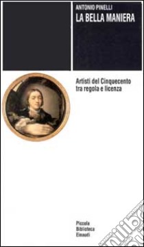 La bella maniera. Artisti del Cinquecento tra regola e licenza libro di Pinelli Antonio