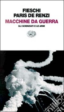 Macchine da guerra. Gli scienziati e le armi libro di Fieschi Roberto; Paris De Renzi Claudia