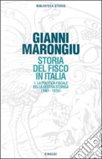 Storia del fisco in Italia. Vol. 1: La politica fiscale della Destra storica (1861-1876) libro di Marongiu Giovanni