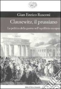 Clausewitz, il prussiano. La politica della guerra nell'equilibrio europeo libro di Rusconi Gian Enrico