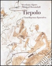 Tiepolo e l'intelligenza figurativa libro di Alpers Svetlana; Baxandall Michael