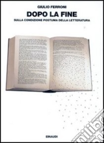 Dopo la fine. Sulla condizione postuma della letteratura libro di Ferroni Giulio