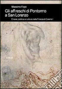 Gli affreschi di Pontormo a San Lorenzo. Eresia, politica e cultura nella Firenze di Cosimo I libro di Firpo Massimo