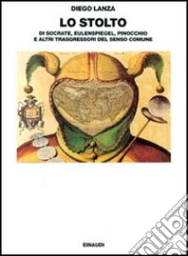 Lo stolto. Di Socrate, Eulenspiegel, Pinocchio e altri trasgressori del senso comune libro di Lanza Diego