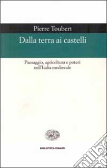 Dalla terra ai castelli. Paesaggio, agricoltura e poteri nell'Italia medievale libro di Toubert Pierre