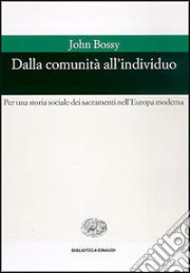 Dalla comunità all'individuo. Per una storia sociale dei sacramenti nell'Europa moderna libro di Bossy John