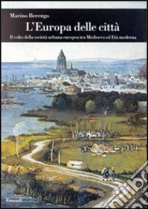 L'Europa delle città. Il volto della società urbana europea tra Medioevo ed età moderna libro di Berengo Marino