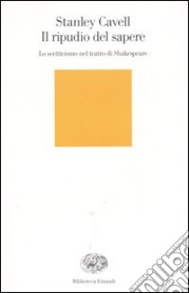 Il ripudio del sapere. Lo scetticismo nel teatro di Shakespeare libro di Cavell Stanley