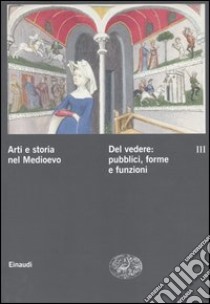 Arti e storia nel Medioevo. Vol. 3: Del vedere: pubblici, forme, funzioni culturali libro di Castelnuovo E. (cur.); Sergi G. (cur.)