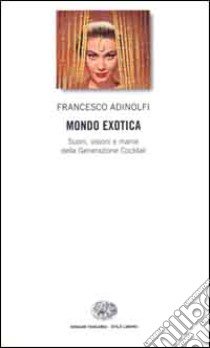 Mondo Exotica. Suoni, visioni e manie della Generazione Cocktail libro di Adinolfi Francesco