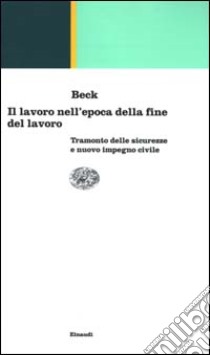 Il lavoro nell'epoca della fine del lavoro. Tramonto delle sicurezze e nuovo impegno civile libro di Beck Ulrich