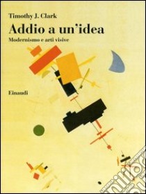 Addio a un'idea. Modernismo e arti visive libro di Clark Timothy J.