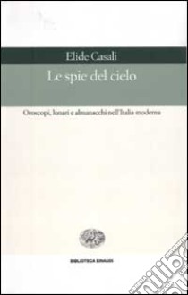 Le spie del cielo. Oroscopi, lunari e almanacchi nell'Italia moderna libro di Casali Elide