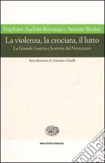 La violenza, la crociata, il lutto. La Grande Guerra e la storia del Novecento libro di Audoin-Rouzeau Stéphane; Becker Annette