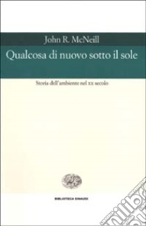 Qualcosa di nuovo sotto il sole. Storia dell'ambiente nel XX secolo libro di McNeill John R.