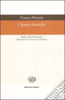 Opere mondo. Saggio sulla forma epica dal «Faust» a «Cent'anni di solitudine» libro di Moretti Franco