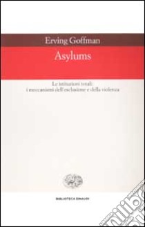 Asylums. Le istituzioni totali: i meccanismi dell'esclusione e della violenza libro di Goffman Erving