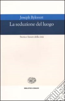 La seduzione del luogo. Storia e futuro della città. Ediz. illustrata libro di Rykwert Joseph