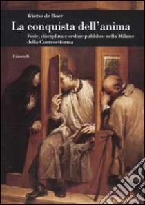 La conquista dell'anima. Fede, disciplina e ordine pubblico nella Milano della Controriforma libro di Boer Wietse de