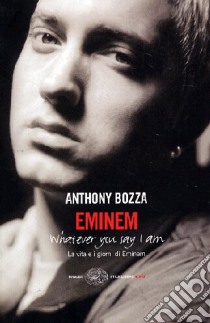 Eminem. La vita e i giorni di Eminem. Whatever you say I am libro di Bozza Anthony