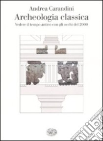 Archeologia classica. Vedere il tempo antico con gli occhi del 2000 libro di Carandini Andrea