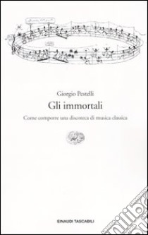 Gli immortali. Come comporre una discoteca di musica classica libro di Pestelli Giorgio