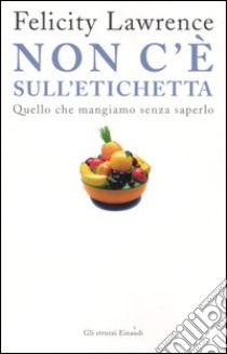 Non c'è sull'etichetta. Quello che mangiamo senza saperlo libro di Lawrence Felicity