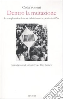 Dentro la mutazione. La complessità nelle storie del sindacato in provincia di Pisa libro di Sonetti Catia; Tatò S. (cur.)