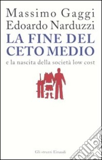 La fine del ceto medio e la nascita della società low cost libro di Gaggi Massimo; Narduzzi Edoardo