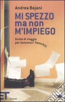 Mi spezzo ma non m'impiego. Guida di viaggio per lavoratori flessibili libro di Bajani Andrea