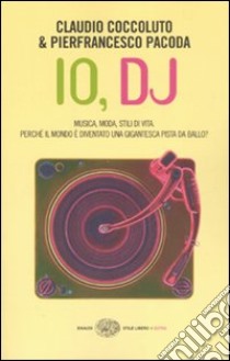 Io, DJ. Musica, moda, stili di vita. Perché il mondo è diventato una gigantesca pista da ballo? libro di Coccoluto Claudio; Pacoda Pierfrancesco