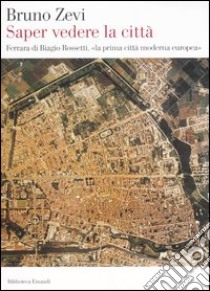 Saper vedere la città. Ferrara di Biagio Rossetti, «la prima città moderna europea» libro di Zevi Bruno