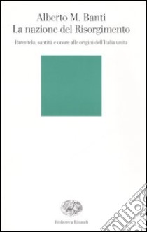 La nazione del Risorgimento. Parentela, santità e onore alle origini dell'Italia unita libro di Banti Alberto Mario