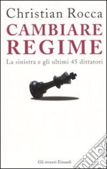 Cambiare regime. La sinistra e gli ultimi 45 dittatori libro di Rocca Christian