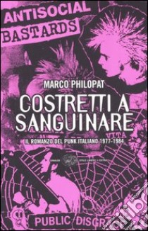 Costretti a sanguinare. Il romanzo del punk italiano 1977-1984 libro di Philopat Marco