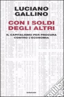 Con i soldi degli altri. Il capitalismo per procura contro l'economia libro di Gallino Luciano