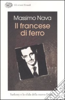 Il francese di ferro. Sarkozy e la sfida della nuova Francia libro di Nava Massimo