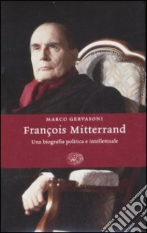 François Mitterrand. Una biografia politica e intellettuale libro di Gervasoni Marco