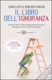 Il libro dell'ignoranza. Che cosa è verità e che cosa è semplicemente una panzana? Il libro-gioco che svela le nostre false conoscenze libro di Lloyd John; Mitchinson John