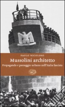 Mussolini architetto. Propaganda e paesaggio urbano nell'Italia fascista libro di Nicoloso Paolo