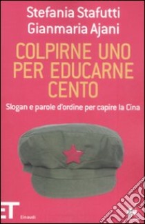 Colpirne uno per educarne cento. Slogan e parole d'ordine per capire la Cina libro di Stafutti Stefania; Ajani Gianmaria