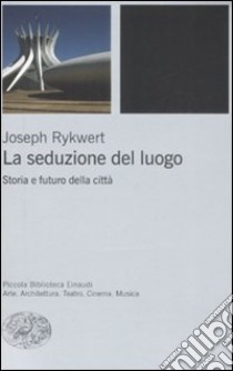 La seduzione del luogo. Storia e futuro della città. Ediz. illustrata libro di Rykwert Joseph