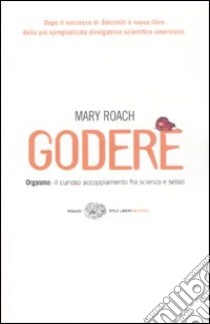 Godere. Orgasmo: il curioso accoppiamento tra scienza e sesso libro di Roach Mary