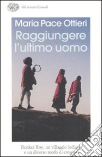 Raggiungere l'ultimo uomo. Bunker Roy, un villaggio indiano e un diverso modo di crescere libro di Ottieri Maria Pace