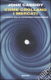 Come crollano i mercati. La logica delle catastrofi economiche libro di Cassidy John