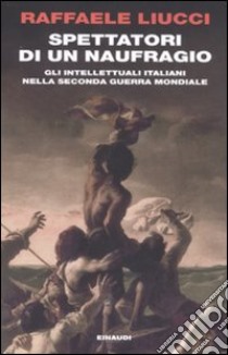 Spettatori di un naufragio. Gli intellettuali italiani nella seconda guerra mondiale libro di Liucci Raffaele